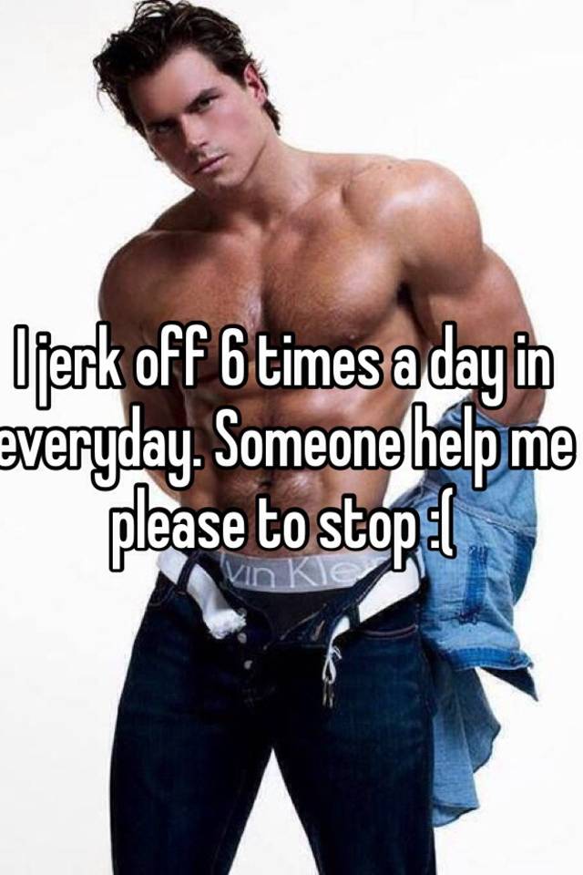 I jerk off every day