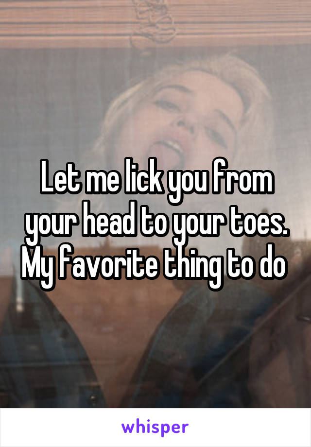 Lick lick lick you from your head to you toes