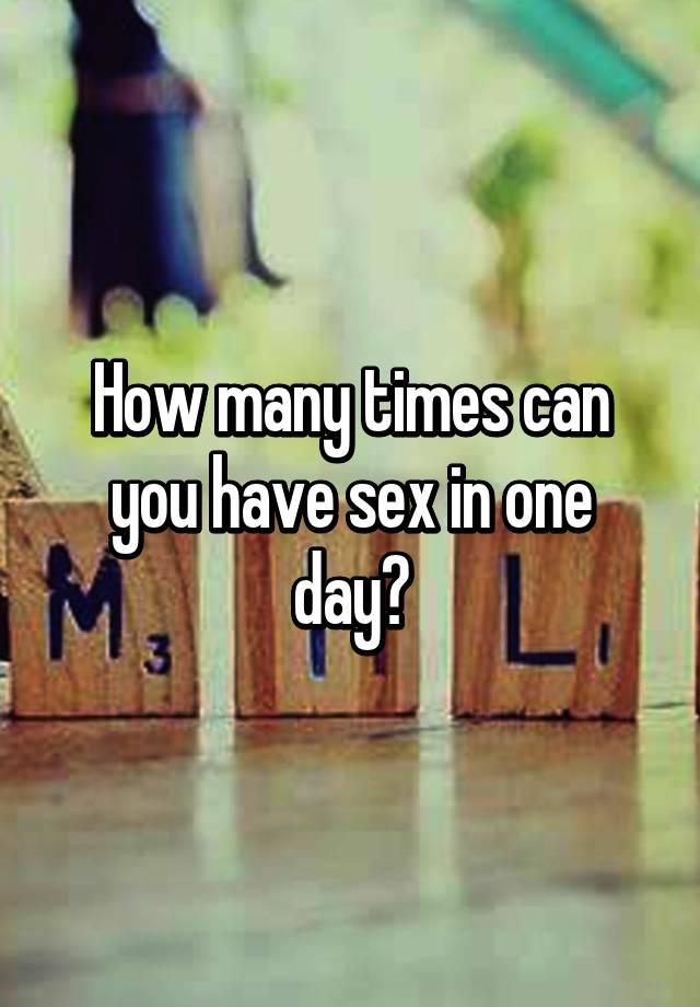 How many times a day can you have sex