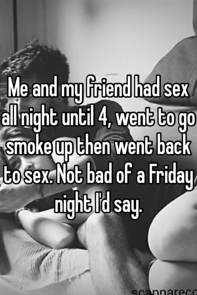 Smoke reccomend Sex all night and then some